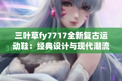 三葉草fy7717全新復古運動鞋：經(jīng)典設計與現(xiàn)代潮流的完美結合
