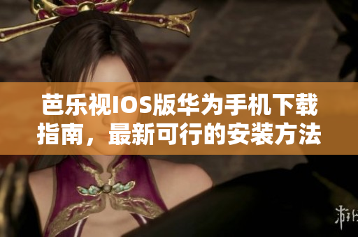 芭樂視IOS版華為手機下載指南，最新可行的安裝方法分享