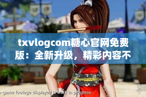 txvlogcom糖心官網(wǎng)免費版：全新升級，精彩內(nèi)容不容錯過!