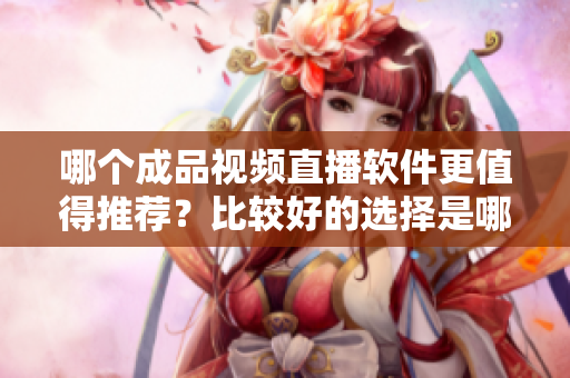 哪個成品視頻直播軟件更值得推薦？比較好的選擇是哪個？