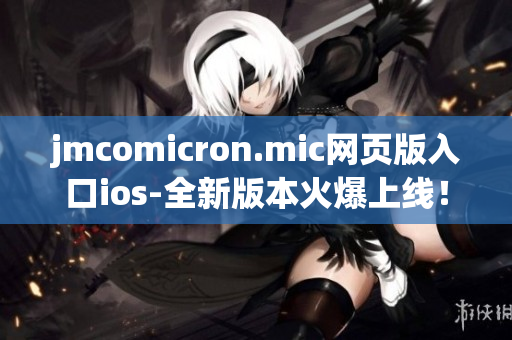 jmcomicron.mic網(wǎng)頁版入口ios-全新版本火爆上線！