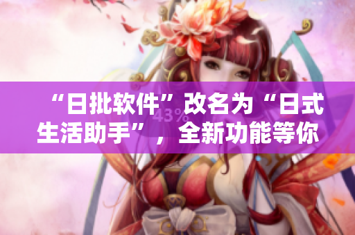“日批軟件”改名為“日式生活助手”，全新功能等你體驗！