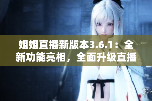姐姐直播新版本3.6.1：全新功能亮相，全面升級(jí)直播體驗(yàn)