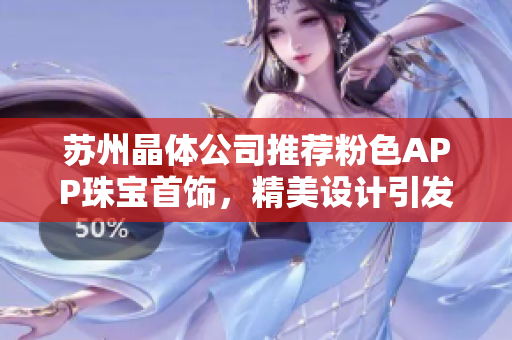 蘇州晶體公司推薦粉色APP珠寶首飾，精美設計引發(fā)熱烈關(guān)注