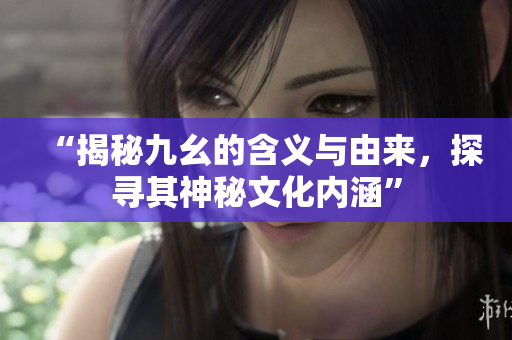 “揭秘九幺的含義與由來，探尋其神秘文化內(nèi)涵”
