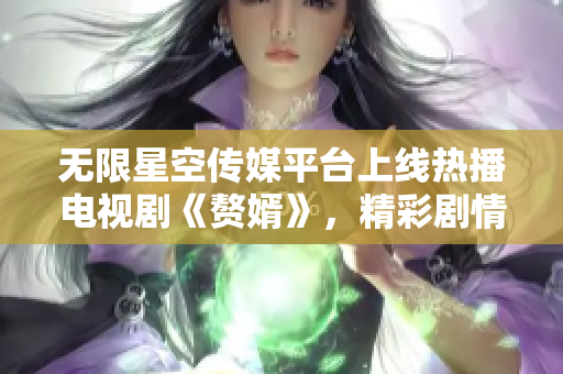 無限星空傳媒平臺(tái)上線熱播電視劇《贅婿》，精彩劇情等你來觀看