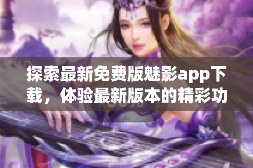 探索最新免費(fèi)版魅影app下載，體驗(yàn)最新版本的精彩功能