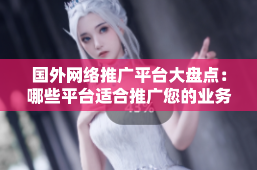 國外網(wǎng)絡(luò)推廣平臺大盤點：哪些平臺適合推廣您的業(yè)務(wù)？