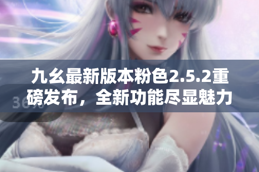 九幺最新版本粉色2.5.2重磅發(fā)布，全新功能盡顯魅力