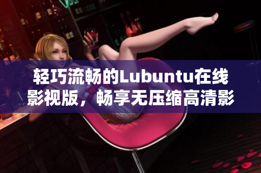 輕巧流暢的Lubuntu在線(xiàn)影視版，暢享無(wú)壓縮高清影音體驗(yàn)