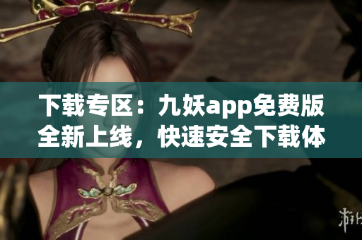 下載專區(qū)：九妖app免費(fèi)版全新上線，快速安全下載體驗(yàn)享受。