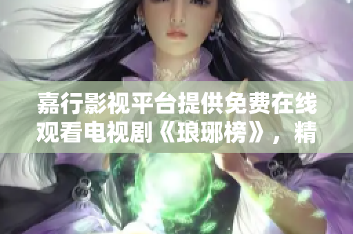 嘉行影視平臺(tái)提供免費(fèi)在線觀看電視劇《瑯琊榜》，精彩劇情盡收眼底