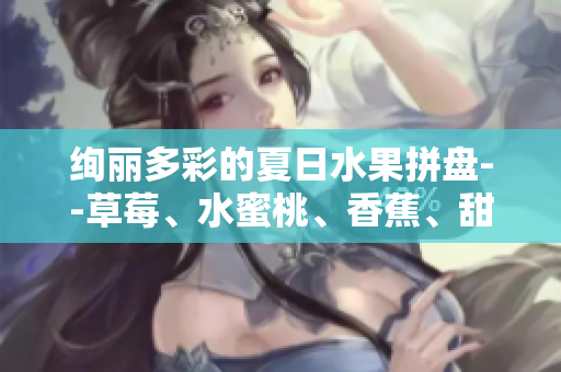 絢麗多彩的夏日水果拼盤(pán)--草莓、水蜜桃、香蕉、甜橙、芒果