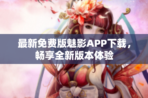 最新免費(fèi)版魅影APP下載，暢享全新版本體驗(yàn)