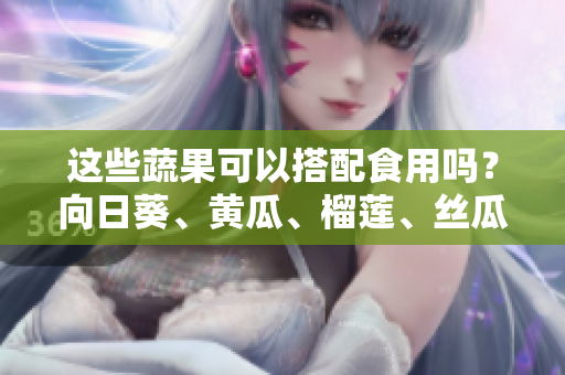 這些蔬果可以搭配食用嗎？向日葵、黃瓜、榴蓮、絲瓜的組合是否健康？