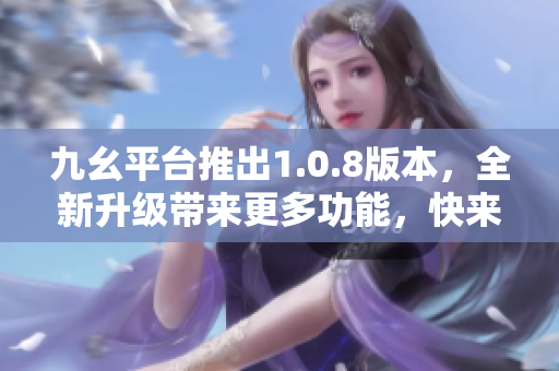 九幺平臺(tái)推出1.0.8版本，全新升級(jí)帶來更多功能，快來體驗(yàn)吧
