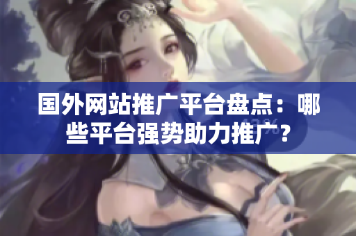 國外網(wǎng)站推廣平臺(tái)盤點(diǎn)：哪些平臺(tái)強(qiáng)勢(shì)助力推廣？
