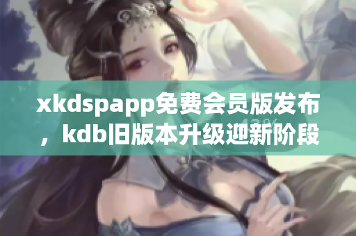 xkdspapp免費(fèi)會(huì)員版發(fā)布，kdb舊版本升級(jí)迎新階段