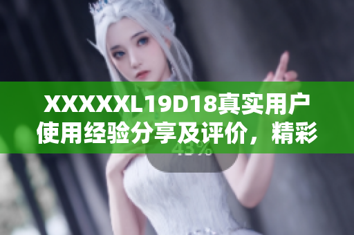 XXXXXL19D18真實(shí)用戶使用經(jīng)驗(yàn)分享及評(píng)價(jià)，精彩不容錯(cuò)過(guò)