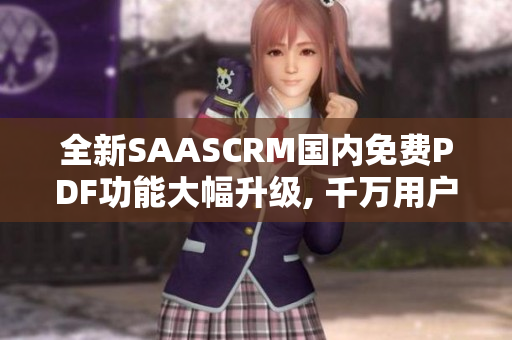 全新SAASCRM國(guó)內(nèi)免費(fèi)PDF功能大幅升級(jí), 千萬(wàn)用戶(hù)的流程管理首選!