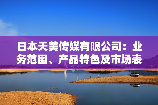 日本天美傳媒有限公司：業(yè)務(wù)范圍、產(chǎn)品特色及市場(chǎng)表現(xiàn)分析