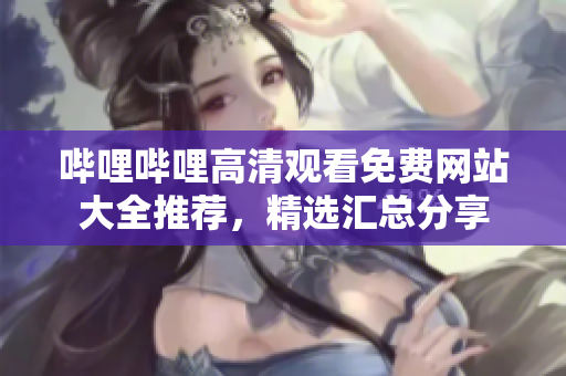 嗶哩嗶哩高清觀看免費(fèi)網(wǎng)站大全推薦，精選匯總分享
