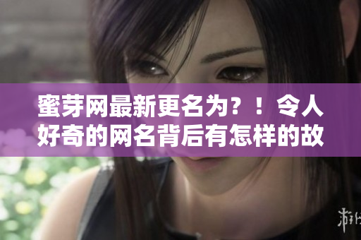 蜜芽網(wǎng)最新更名為？！令人好奇的網(wǎng)名背后有怎樣的故事？