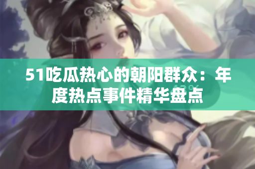51吃瓜熱心的朝陽(yáng)群眾：年度熱點(diǎn)事件精華盤點(diǎn)