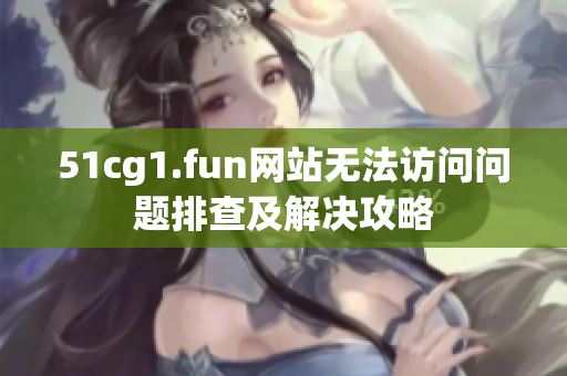 51cg1.fun網(wǎng)站無(wú)法訪(fǎng)問(wèn)問(wèn)題排查及解決攻略