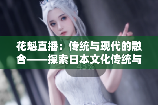 花魁直播：傳統(tǒng)與現(xiàn)代的融合——探索日本文化傳統(tǒng)與互聯(lián)網(wǎng)直播平臺(tái)的碰撞