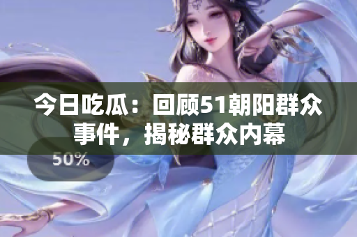 今日吃瓜：回顧51朝陽(yáng)群眾事件，揭秘群眾內(nèi)幕
