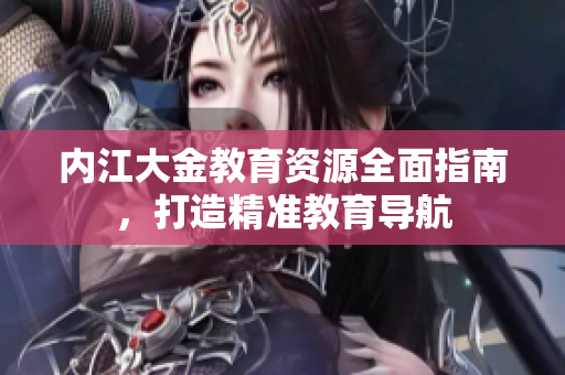 內(nèi)江大金教育資源全面指南，打造精準(zhǔn)教育導(dǎo)航