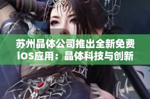 蘇州晶體公司推出全新免費iOS應用：晶體科技與創(chuàng)新技術(shù)的完美結(jié)合，讓您盡享智能生活的樂趣
