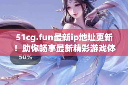 51cg.fun最新ip地址更新！助你暢享最新精彩游戲體驗(yàn)