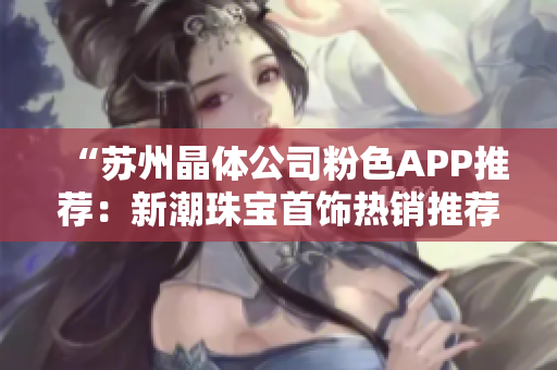 “蘇州晶體公司粉色APP推薦：新潮珠寶首飾熱銷(xiāo)推薦”
