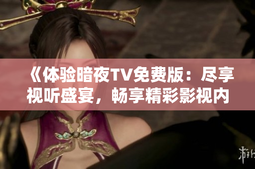 《體驗暗夜TV免費版：盡享視聽盛宴，暢享精彩影視內(nèi)容》
