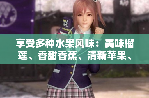 享受多種水果風(fēng)味：美味榴蓮、香甜香蕉、清新蘋(píng)果、多汁哈密瓜和甘甜水蜜桃