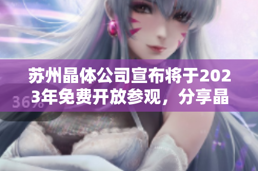 蘇州晶體公司宣布將于2023年免費(fèi)開放參觀，分享晶體科技魅力