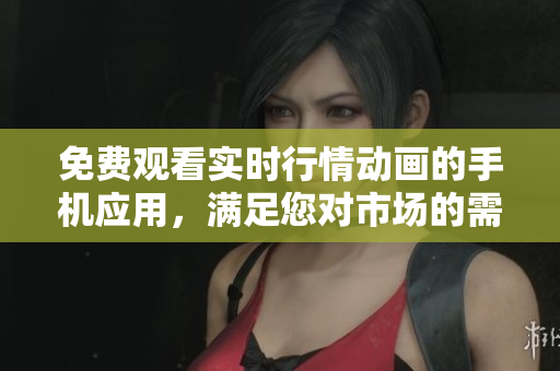 免費觀看實時行情動畫的手機應用，滿足您對市場的需求