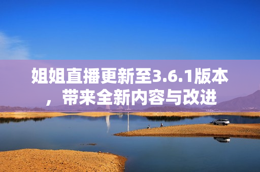 姐姐直播更新至3.6.1版本，帶來全新內(nèi)容與改進