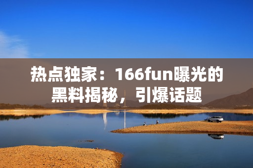 熱點獨家：166fun曝光的黑料揭秘，引爆話題