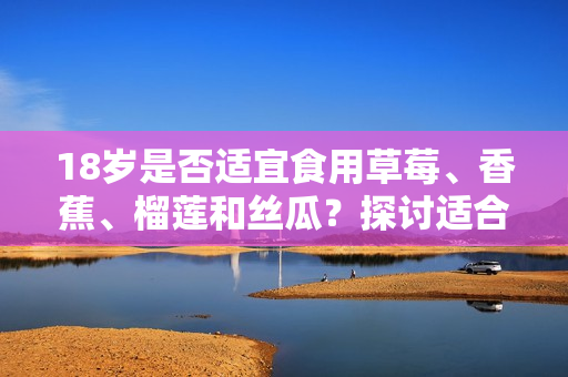 18歲是否適宜食用草莓、香蕉、榴蓮和絲瓜？探討適合青少年飲食的水果選擇