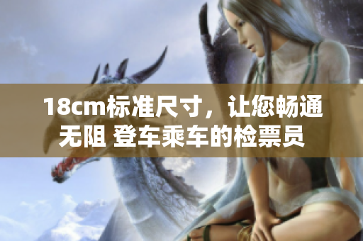 18cm標(biāo)準(zhǔn)尺寸，讓您暢通無(wú)阻 登車(chē)乘車(chē)的檢票員