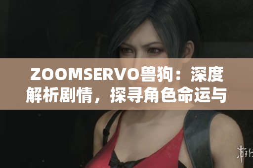 ZOOMSERVO獸狗：深度解析劇情，探尋角色命運(yùn)與情感糾葛