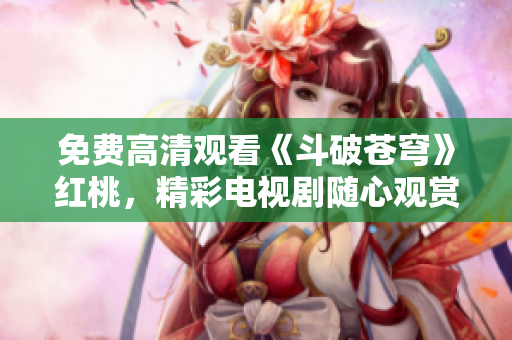 免費(fèi)高清觀看《斗破蒼穹》紅桃，精彩電視劇隨心觀賞