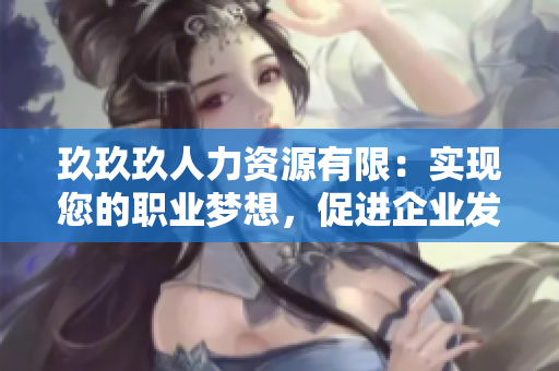 玖玖玖人力資源有限：實現(xiàn)您的職業(yè)夢想，促進企業(yè)發(fā)展