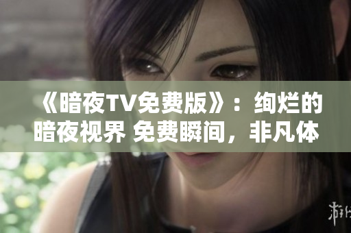 《暗夜TV免費(fèi)版》：絢爛的暗夜視界 免費(fèi)瞬間，非凡體驗(yàn) 