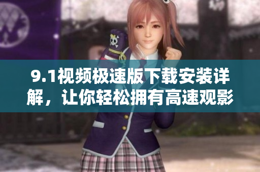 9.1視頻極速版下載安裝詳解，讓你輕松擁有高速觀影體驗(yàn)