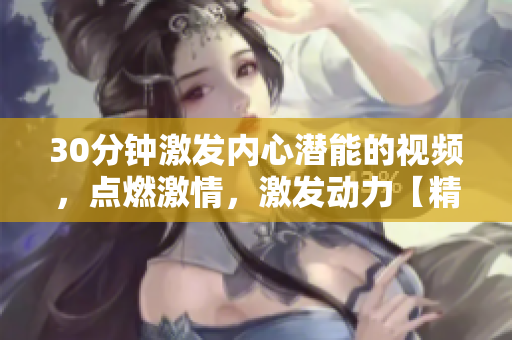 30分鐘激發(fā)內(nèi)心潛能的視頻，點(diǎn)燃激情，激發(fā)動(dòng)力【精選素材】