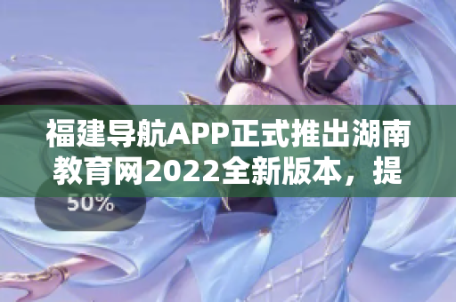 福建導(dǎo)航APP正式推出湖南教育網(wǎng)2022全新版本，提供更加便捷實(shí)用的服務(wù)